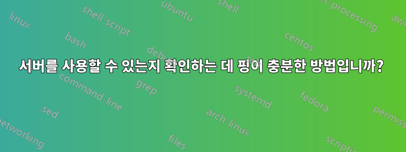 서버를 사용할 수 있는지 확인하는 데 핑이 충분한 방법입니까?