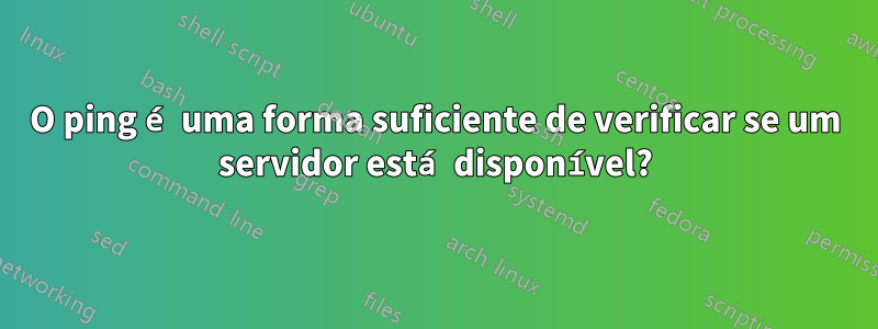 O ping é uma forma suficiente de verificar se um servidor está disponível?