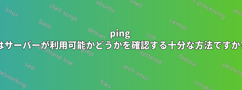 ping はサーバーが利用可能かどうかを確認する十分な方法ですか?