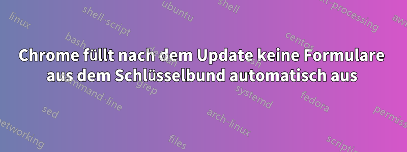 Chrome füllt nach dem Update keine Formulare aus dem Schlüsselbund automatisch aus