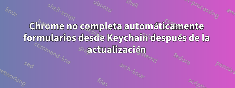 Chrome no completa automáticamente formularios desde Keychain después de la actualización