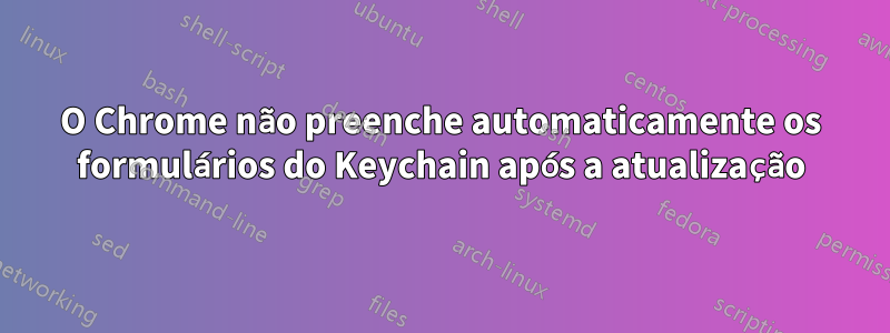 O Chrome não preenche automaticamente os formulários do Keychain após a atualização