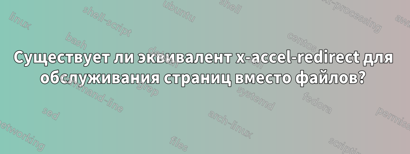 Существует ли эквивалент x-accel-redirect для обслуживания страниц вместо файлов?