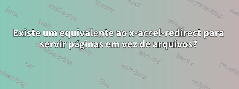 Existe um equivalente ao x-accel-redirect para servir páginas em vez de arquivos?