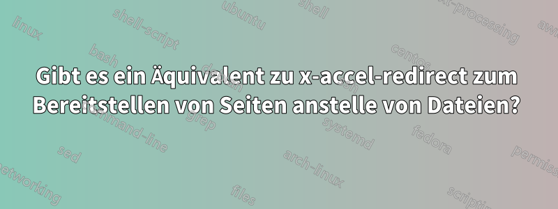 Gibt es ein Äquivalent zu x-accel-redirect zum Bereitstellen von Seiten anstelle von Dateien?