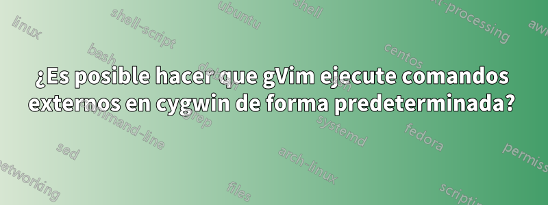 ¿Es posible hacer que gVim ejecute comandos externos en cygwin de forma predeterminada?