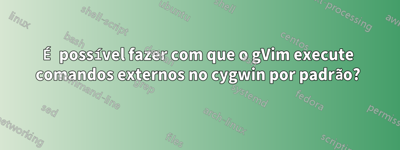 É possível fazer com que o gVim execute comandos externos no cygwin por padrão?