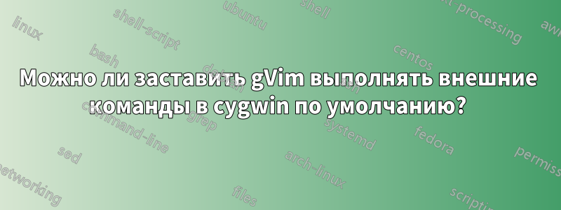 Можно ли заставить gVim выполнять внешние команды в cygwin по умолчанию?