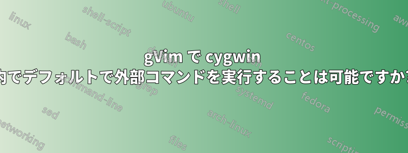 gVim で cygwin 内でデフォルトで外部コマンドを実行することは可能ですか?