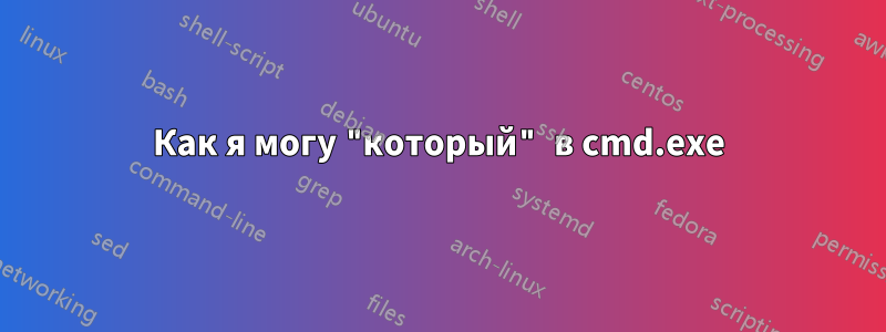 Как я могу "который" в cmd.exe