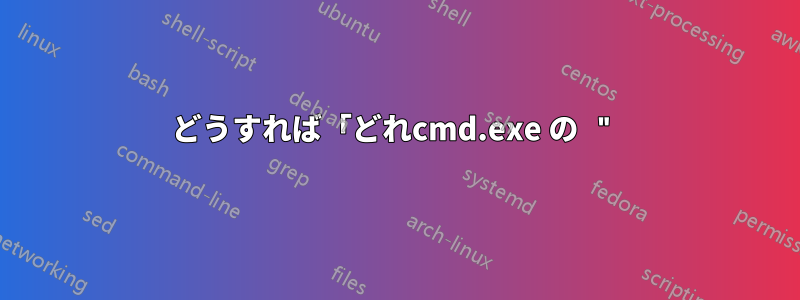 どうすれば「どれcmd.exe の "