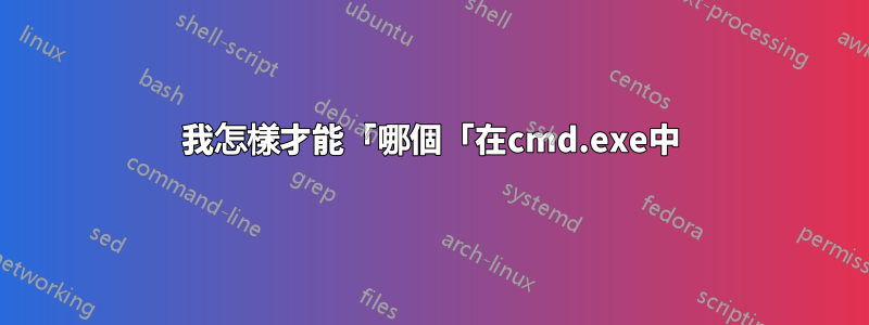 我怎樣才能「哪個「在cmd.exe中