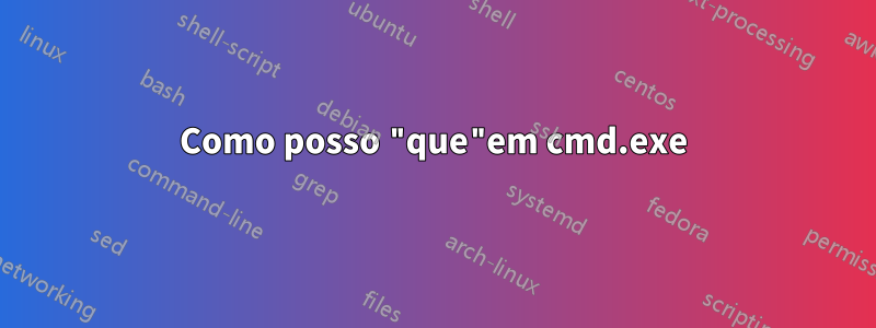 Como posso "que"em cmd.exe