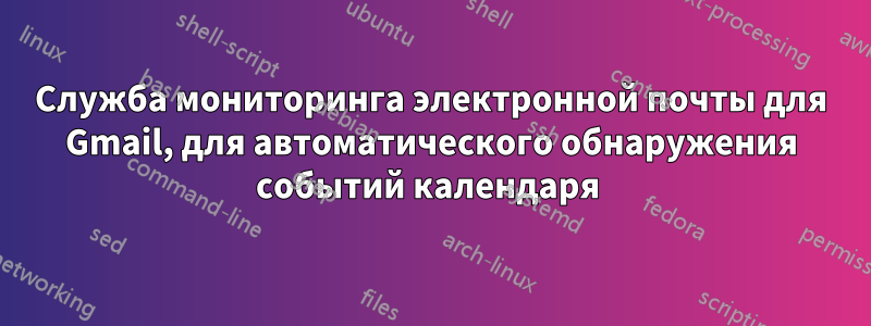 Служба мониторинга электронной почты для Gmail, для автоматического обнаружения событий календаря 