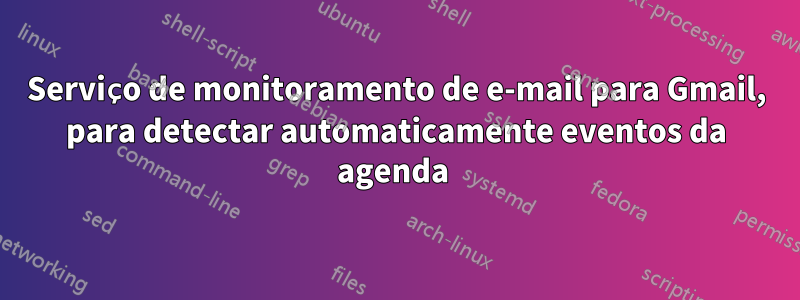 Serviço de monitoramento de e-mail para Gmail, para detectar automaticamente eventos da agenda 