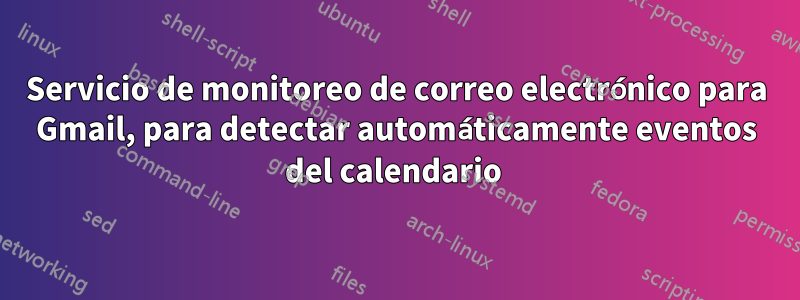 Servicio de monitoreo de correo electrónico para Gmail, para detectar automáticamente eventos del calendario 