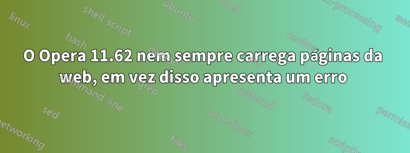 O Opera 11.62 nem sempre carrega páginas da web, em vez disso apresenta um erro