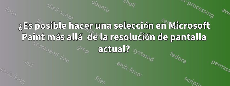 ¿Es posible hacer una selección en Microsoft Paint más allá de la resolución de pantalla actual?