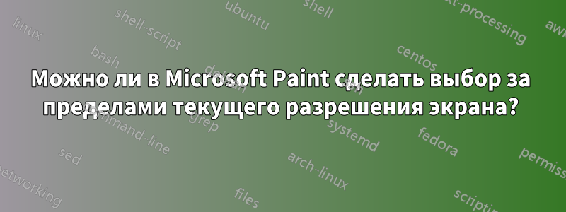 Можно ли в Microsoft Paint сделать выбор за пределами текущего разрешения экрана?