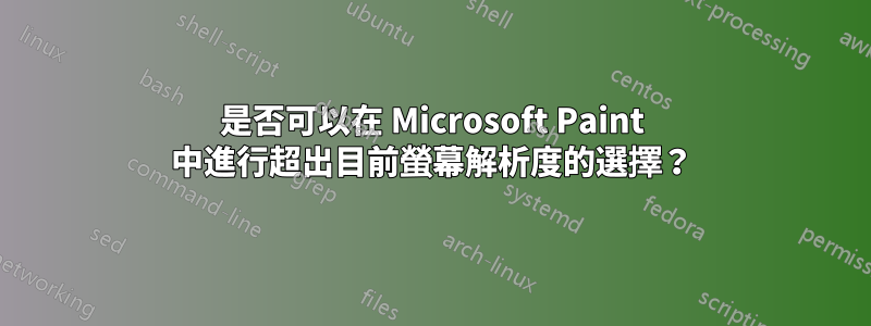 是否可以在 Microsoft Paint 中進行超出目前螢幕解析度的選擇？