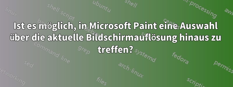 Ist es möglich, in Microsoft Paint eine Auswahl über die aktuelle Bildschirmauflösung hinaus zu treffen?