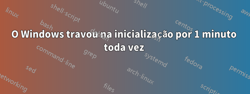 O Windows travou na inicialização por 1 minuto toda vez