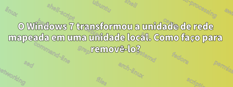 O Windows 7 transformou a unidade de rede mapeada em uma unidade local. Como faço para removê-lo?