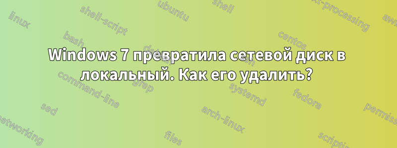 Windows 7 превратила сетевой диск в локальный. Как его удалить?