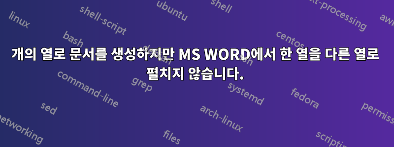 2개의 열로 문서를 생성하지만 MS WORD에서 한 열을 다른 열로 펼치지 않습니다.