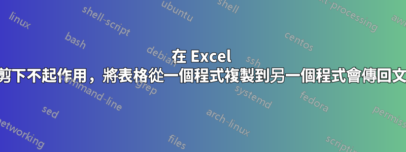 在 Excel 中剪下不起作用，將表格從一個程式複製到另一個程式會傳回文字