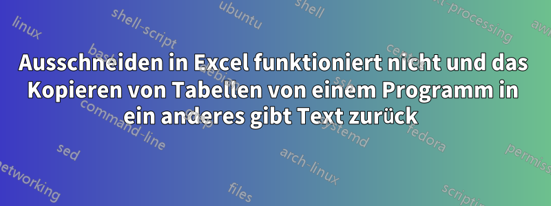 Ausschneiden in Excel funktioniert nicht und das Kopieren von Tabellen von einem Programm in ein anderes gibt Text zurück 