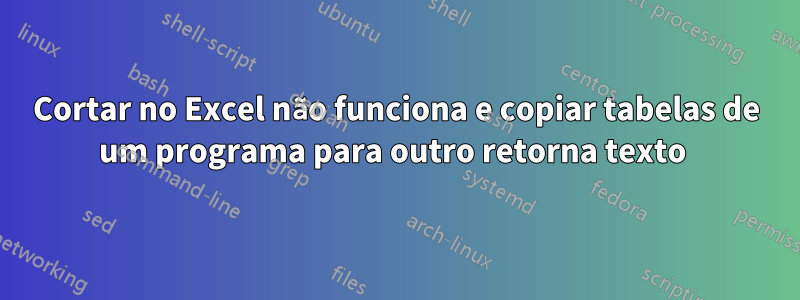 Cortar no Excel não funciona e copiar tabelas de um programa para outro retorna texto 