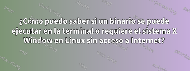 ¿Cómo puedo saber si un binario se puede ejecutar en la terminal o requiere el sistema X Window en Linux sin acceso a Internet?