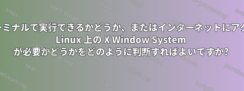 バイナリがターミナルで実行できるかどうか、またはインターネットにアクセスできない Linux 上の X Window System が必要かどうかをどのように判断すればよいですか?