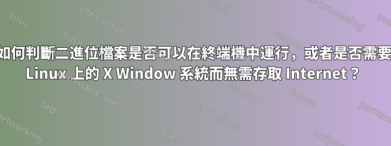 如何判斷二進位檔案是否可以在終端機中運行，或者是否需要 Linux 上的 X Window 系統而無需存取 Internet？