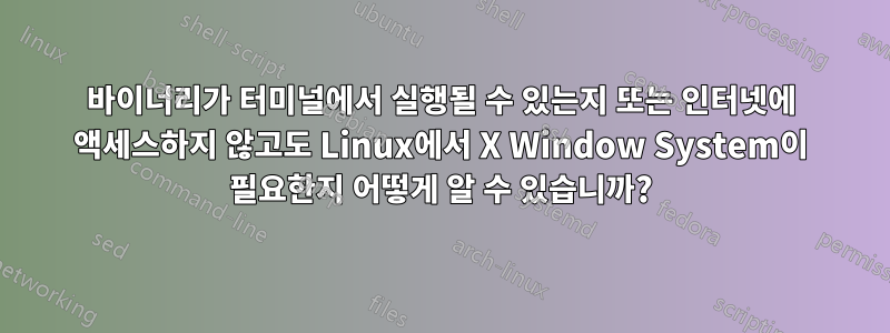 바이너리가 터미널에서 실행될 수 있는지 또는 인터넷에 액세스하지 않고도 Linux에서 X Window System이 필요한지 어떻게 알 수 있습니까?