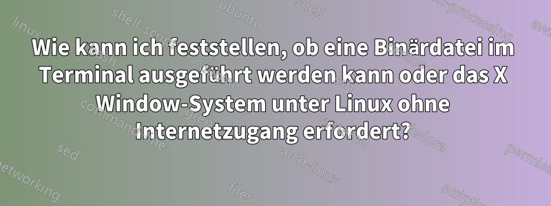 Wie kann ich feststellen, ob eine Binärdatei im Terminal ausgeführt werden kann oder das X Window-System unter Linux ohne Internetzugang erfordert?