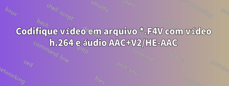 Codifique vídeo em arquivo *.F4V com vídeo h.264 e áudio AAC+V2/HE-AAC