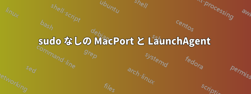 sudo なしの MacPort と LaunchAgent