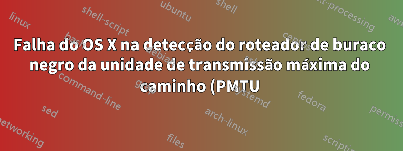Falha do OS X na detecção do roteador de buraco negro da unidade de transmissão máxima do caminho (PMTU)