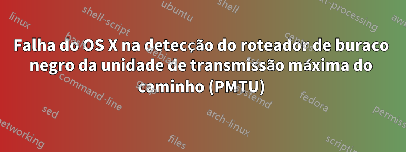 Falha do OS X na detecção do roteador de buraco negro da unidade de transmissão máxima do caminho (PMTU)