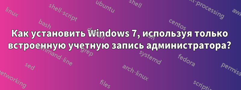 Как установить Windows 7, используя только встроенную учетную запись администратора?