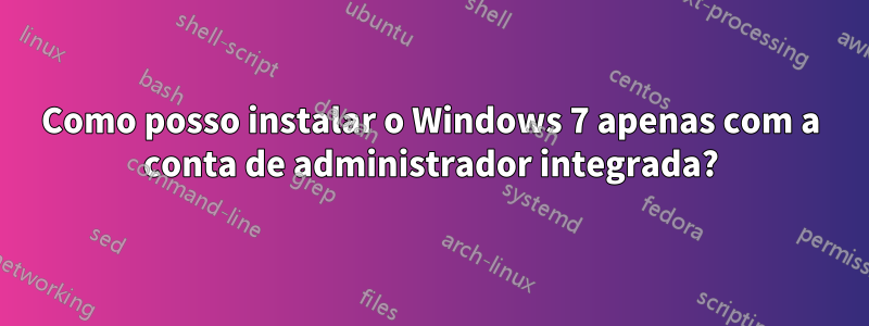 Como posso instalar o Windows 7 apenas com a conta de administrador integrada?