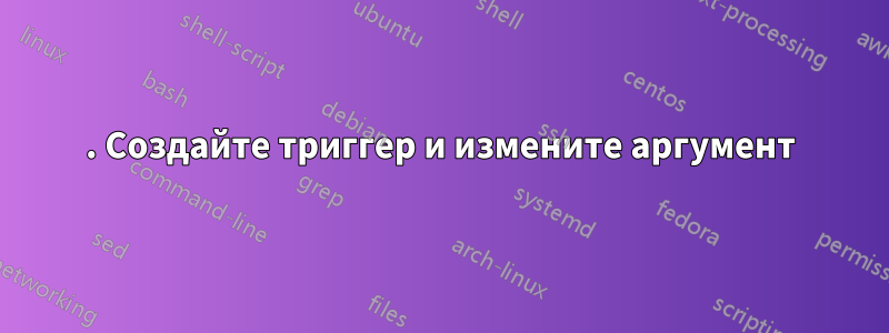 1. Создайте триггер и измените аргумент