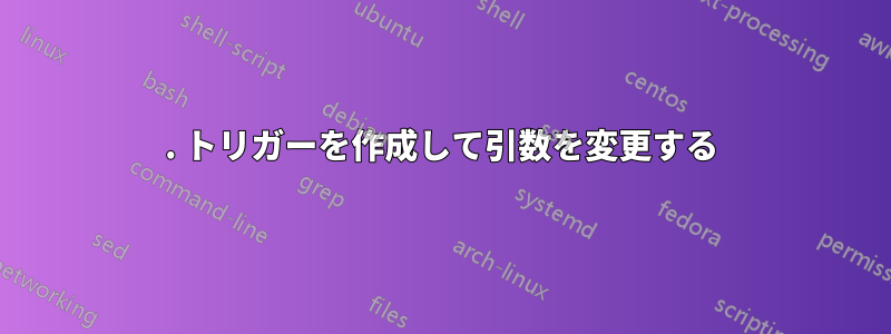 1. トリガーを作成して引数を変更する