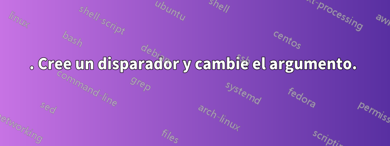 1. Cree un disparador y cambie el argumento.