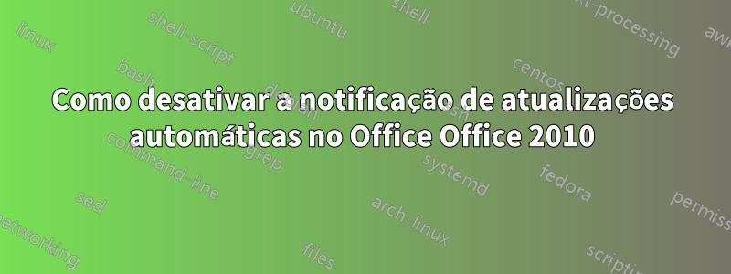 Como desativar a notificação de atualizações automáticas no Office Office 2010