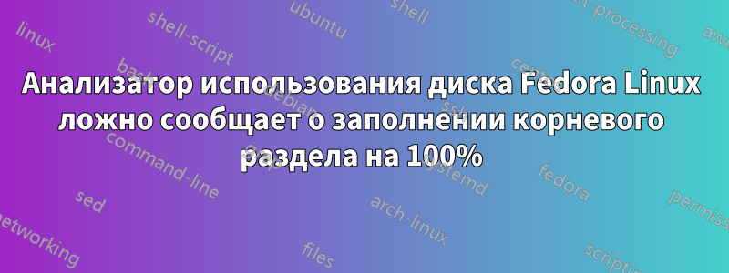 Анализатор использования диска Fedora Linux ложно сообщает о заполнении корневого раздела на 100%