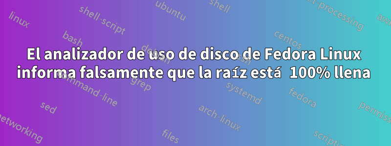 El analizador de uso de disco de Fedora Linux informa falsamente que la raíz está 100% llena