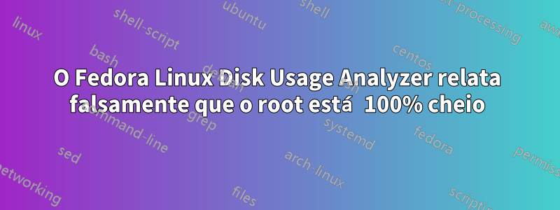 O Fedora Linux Disk Usage Analyzer relata falsamente que o root está 100% cheio